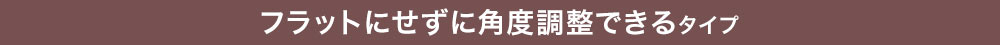 フラットにせずに角度調整できるタイプ