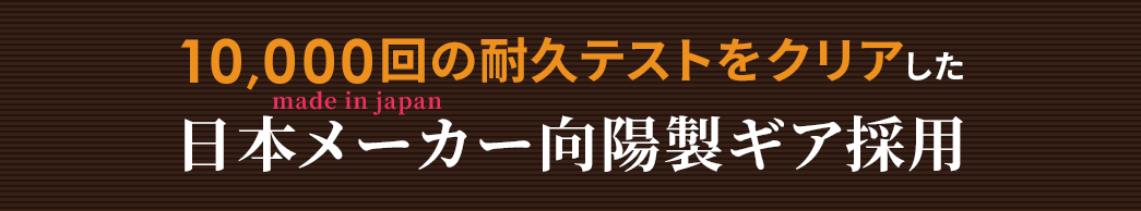 10000回の耐久テストをクリアした安心の日本製ギア