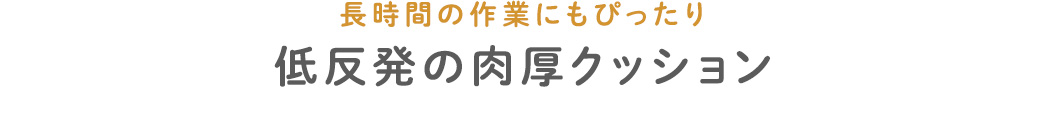 長時間の作業にもぴったり 低反発の肉厚クッション