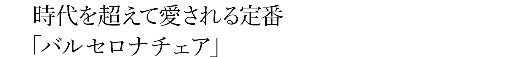 時代を超えて愛される「バルセロナチェア」