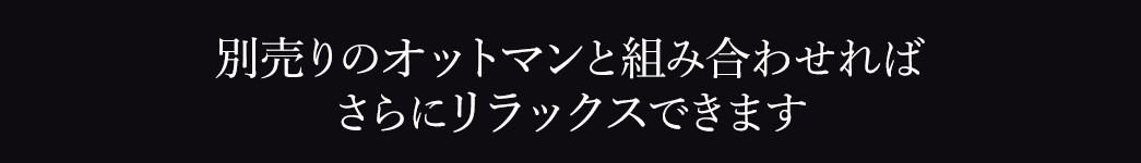 別売りのオットマンと組み合わせればさらにリラックスできます