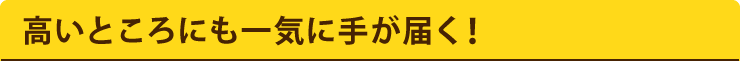 高いところにも一気に手が届く