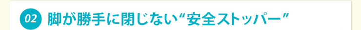 脚が勝手に閉じない　安全ストッパー