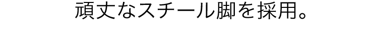 頑丈なスチール脚を採用