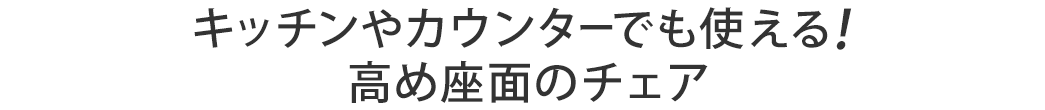 キッチンやカウンターでも使える 高め座面のチェア