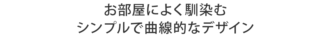 お部屋によく馴染む シンプルで曲線的なデザイン