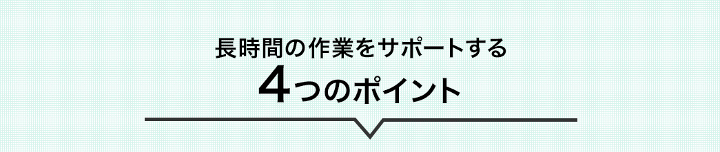 長時間の作業をサポート