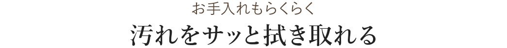 お手入れもらくらく 汚れをサッと拭き取れる