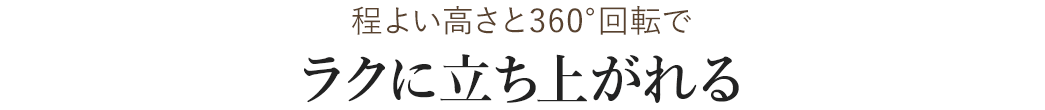 程よい高さと360°回転でラクに立ち上がれる