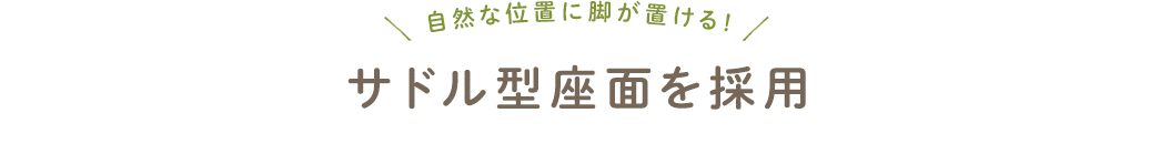 自然な位置に脚が置ける サドル型座面を採用