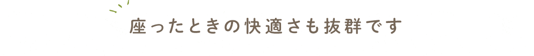 座ったときの快適さも抜群です