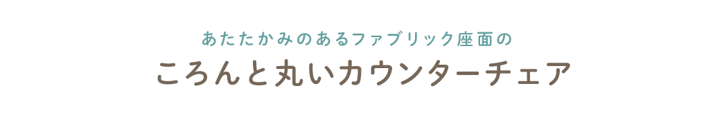 あたたかみのあるファブリック座面のころんと丸いカウンターチェア