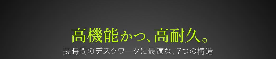 高機能かつ、高耐久 長時間のデスクワークに最適な、7つの構造