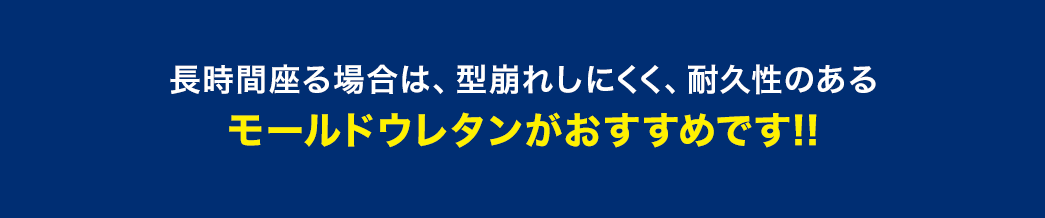 長時間座る場合は型崩れしにくく耐久性のあるモールドウレタンがおすすめです