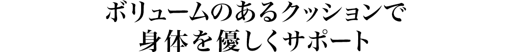 ボリュームのあるクッションで身体を優しくサポート