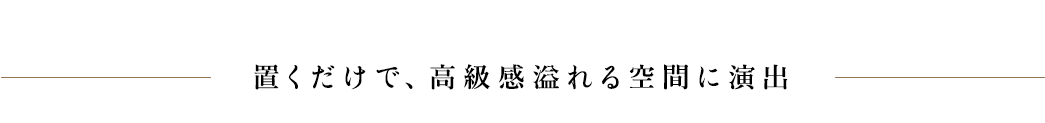 置くだけで、高級感溢れる空間に演出