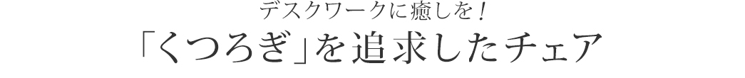 「くつろぎ」を追求したチェア