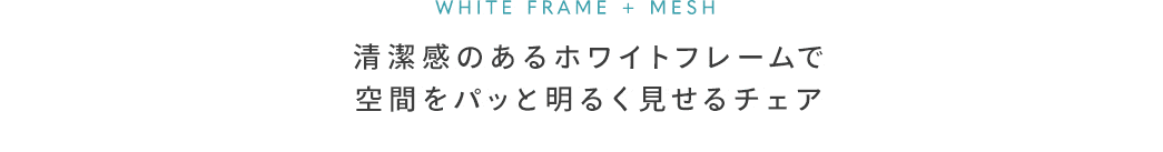 清潔感のあるホワイトフレームで空間をパッと明るく見せるチェア