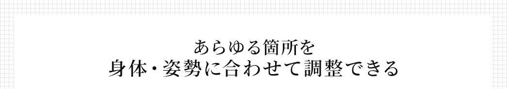 あらゆる箇所を身体・姿勢に合わせて調整できる