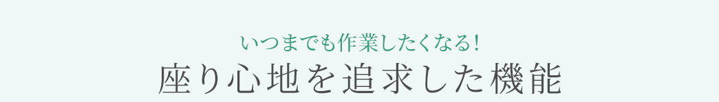 いつまでも作業したくなる 座り心地を追求した機能