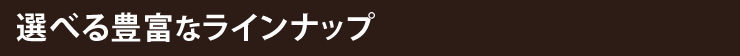 選べる豊富なラインナップ