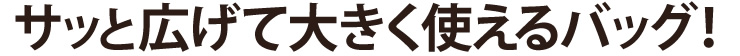 サッと広げて大きく使えるバッグ