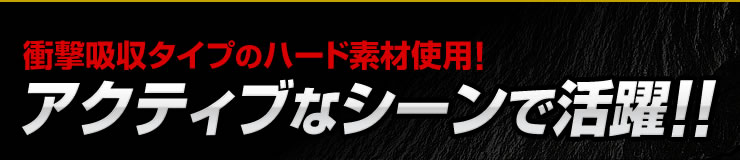 衝撃吸収タイプのハード素材使用　アクティブなシーンで活躍