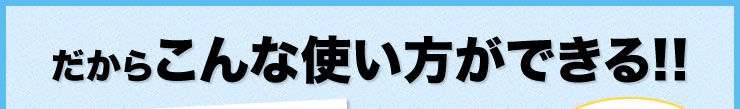 だからこんな使い方ができる