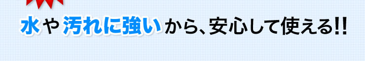 水や汚れに強いから、安心して使える