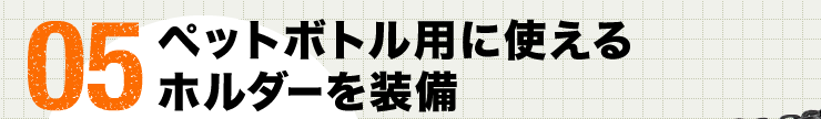 05 ペットボトル用に使えるホルダーを装備