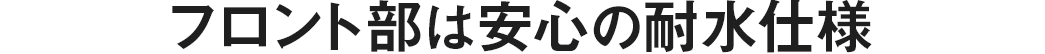 フロント部は安心の耐水仕様