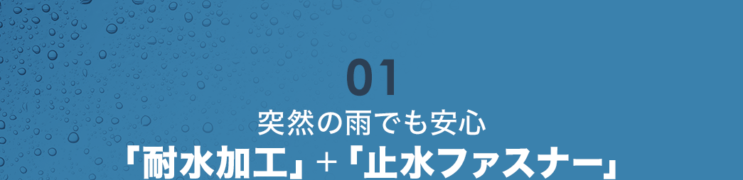 突然の雨でも安心「耐水加工」＋「止水ファスナー」