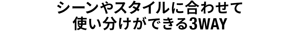 シーンやスタイルに合わせて使い分けができる3WAY