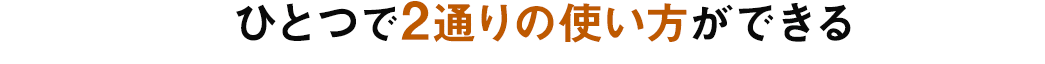 ひとつで2通りの使い方ができる