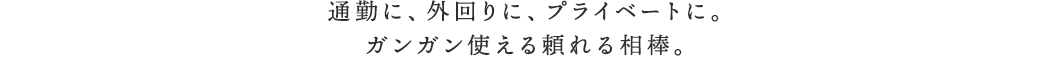 通勤に、外回りに、プライベートに ガンガン使える頼れる相棒