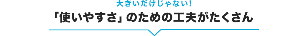 「使いやすさ」のための工夫がたくさん