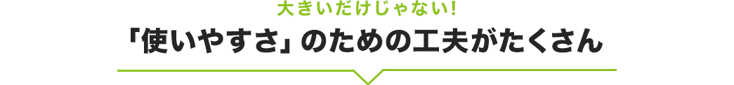 「使いやすさ」のための工夫がたくさん