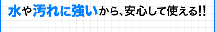 水や汚れに強いから、安心して使える