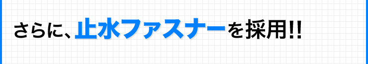 さらに、止水ファスナーを採用