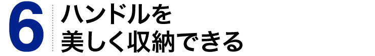 ハンドルを美しく収納できる