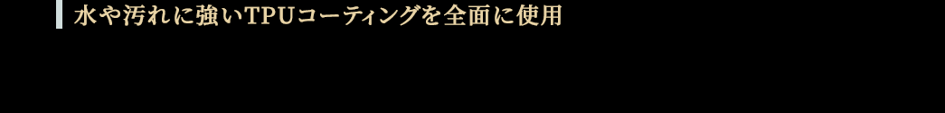 水や汚れに強いTPUコーティングを全面に使用