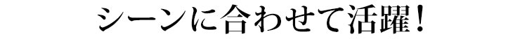 シーンに合わせて活躍