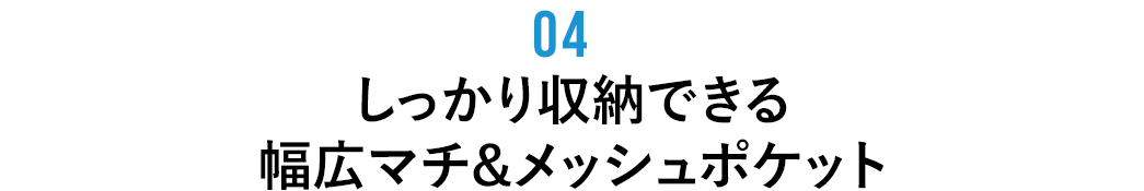 しっかり収納できる 幅広マチ&メッシュポケット