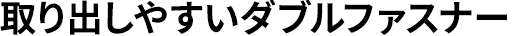 取り出しやすいダブルファスナー