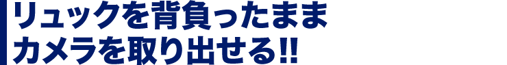 リュックを背負ったまま　カメラを取り出せる