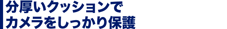 分厚いクッションでカメラをしっかり保護