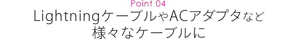 LightningケーブルやACアダプタなど 様々なケーブルに