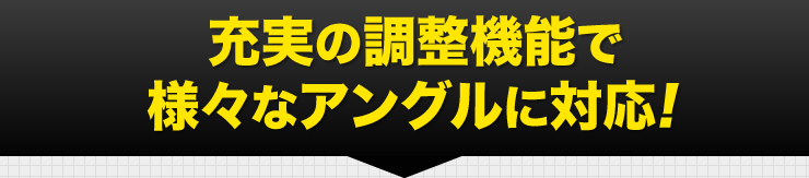 充実の調整機能で様々なアングルに対応
