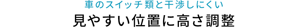 車のスイッチ類と干渉しにくい 見やすい位置に高さ調整