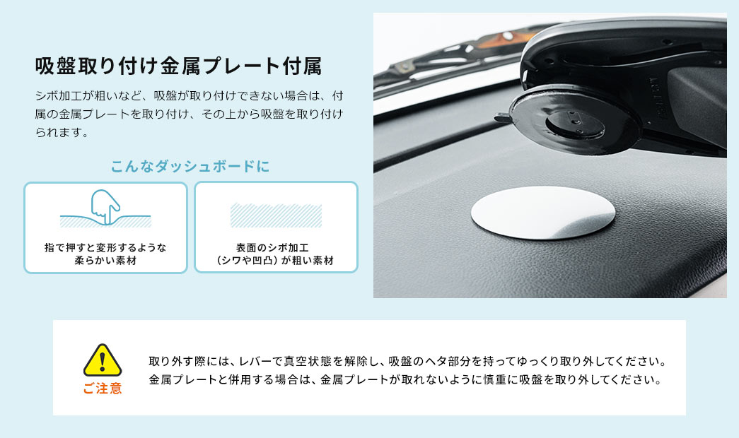 吸盤取り付け金属プレート付属。シボ加工が粗いなど、吸盤が取り付けできない場合は、付属の金属プレートを取り付け、その上から吸盤を取り付けられます。【ご注意】取り外す際には、レバーで真空状態を解除し、吸盤のヘタ部分を持ってゆっくり取り外してください。金属プレートと併用する場合は、金属プレートが取れないように慎重に吸盤を取り外してください。